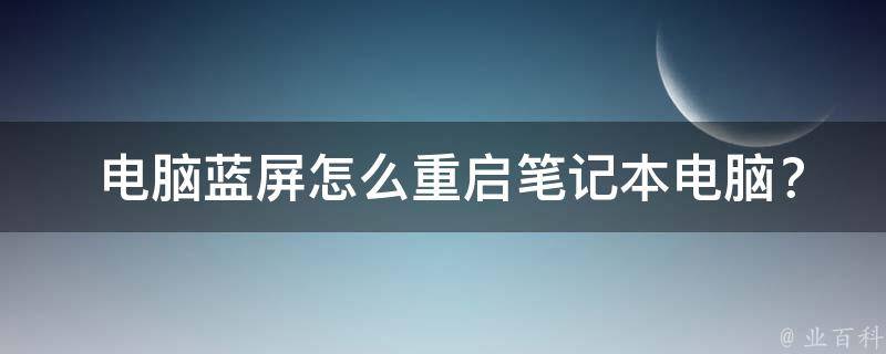  电脑蓝屏怎么重启笔记本电脑？全面解析电脑蓝屏原因及解决方法