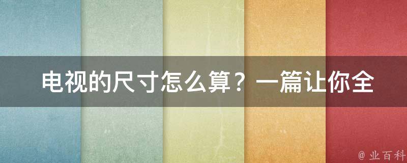  电视的尺寸怎么算？一篇让你全面了解电视尺寸的文章