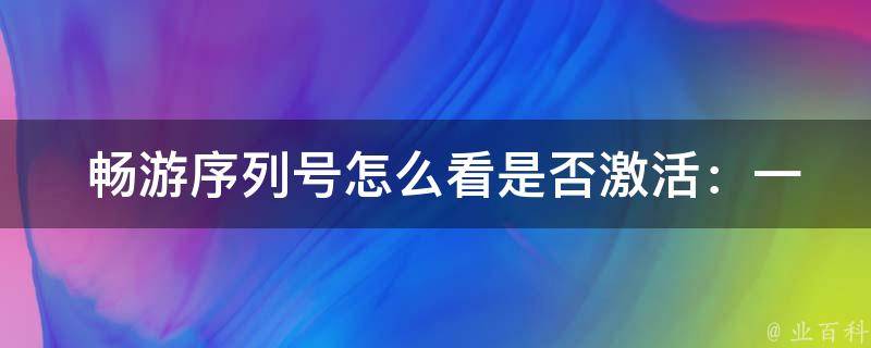  畅游序列号怎么看是否激活：一文掌握激活技巧