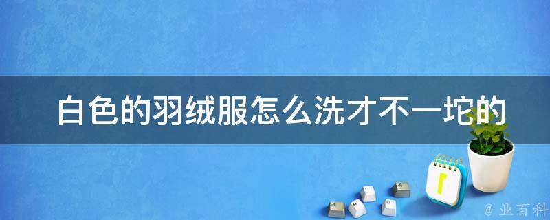  白色的羽绒服怎么洗才不一坨的？详细步骤与技巧