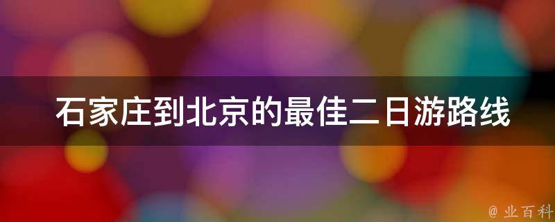  石家庄到北京的最佳二日游路线是什么？