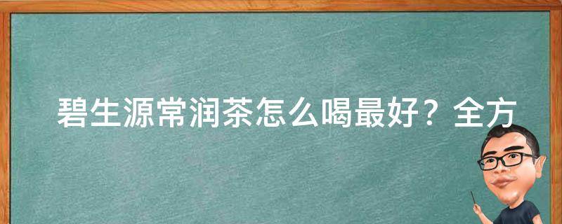  碧生源常润茶怎么喝最好？全方位指南为您解答