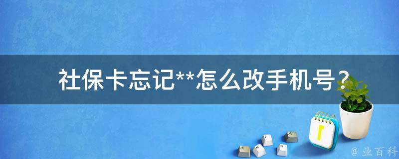  社保卡忘记**怎么改手机号？详细步骤教你操作！