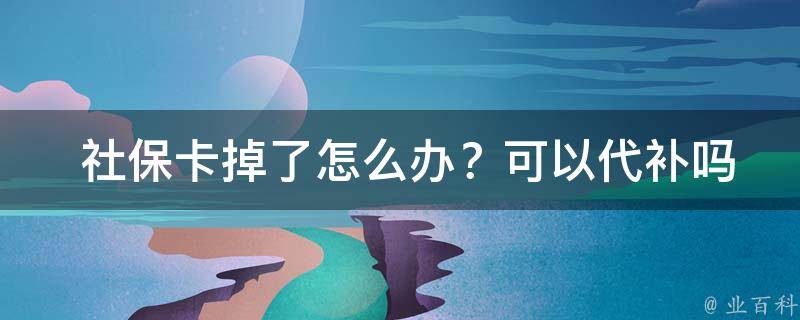  社保卡掉了怎么办？可以代补吗？全面解答您的疑惑