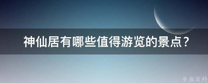  神仙居有哪些值得游览的景点？