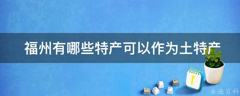  福州有哪些特产可以作为土特产带走？