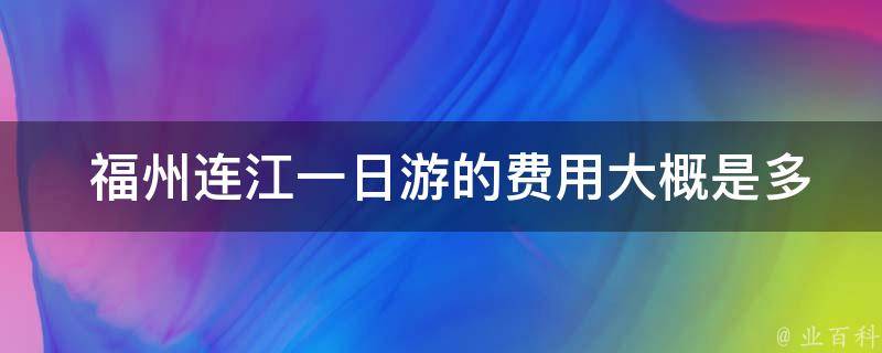  福州连江一日游的费用大概是多少？