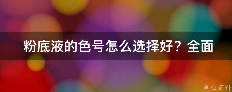  粉底液的色号怎么选择好？全面解析粉底液色号选择技巧