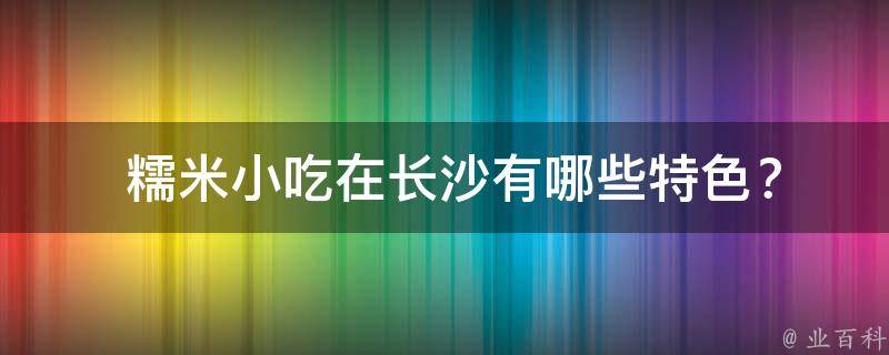  糯米小吃在长沙有哪些特色？