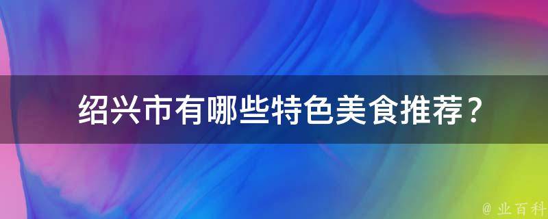  绍兴市有哪些特色美食推荐？