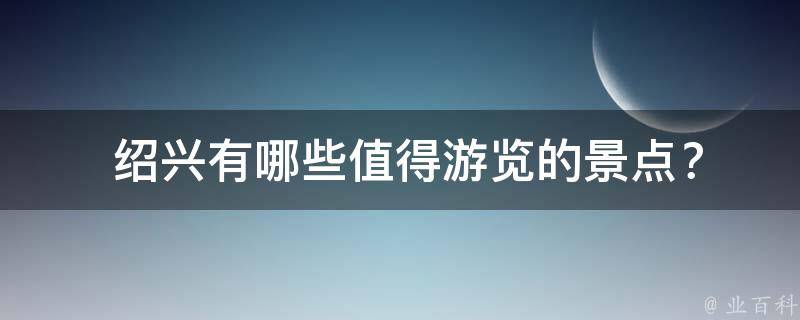  绍兴有哪些值得游览的景点？