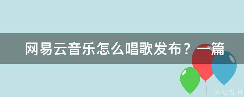  网易云音乐怎么唱歌发布？一篇文章带你深入了解