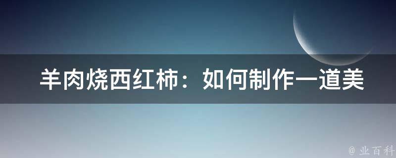  羊肉烧西红柿：如何制作一道美味的家常菜