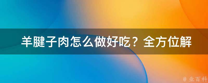  羊腱子肉怎么做好吃？全方位解析烹饪技巧