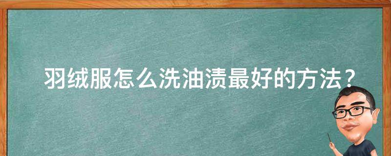  羽绒服怎么洗油渍最好的方法？全方位解析与实践