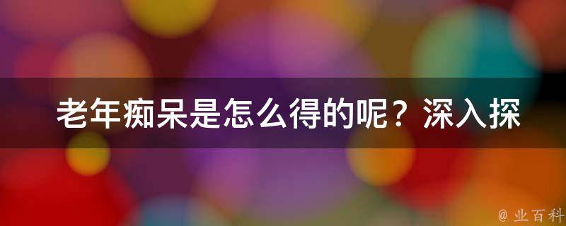  老年痴呆是怎么得的呢？深入探究病因与预防措施