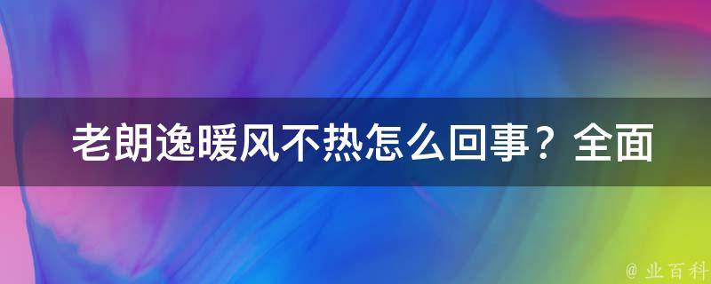  老朗逸暖风不热怎么回事？全面解析与解决方法