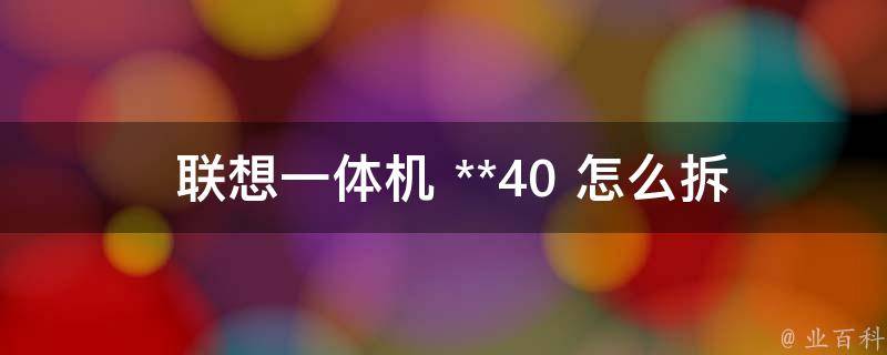  联想一体机 **40 怎么拆后盖？详解拆机步骤与注意事项