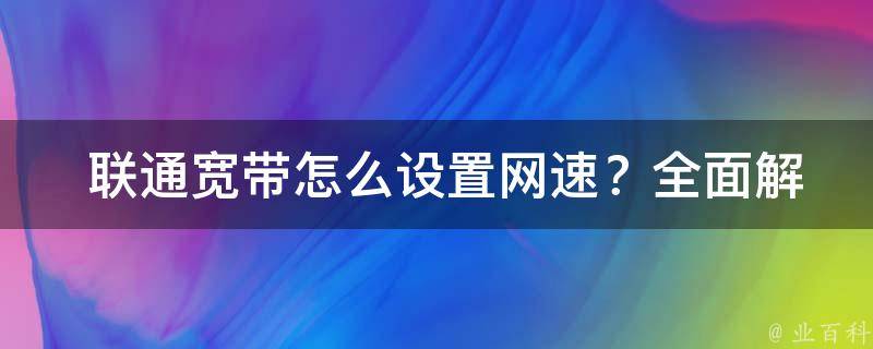  联通宽带怎么设置网速？全面解析与实用技巧