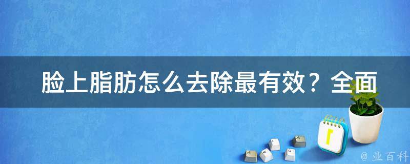  脸上脂肪怎么去除最有效？全面解析解决方案与技巧