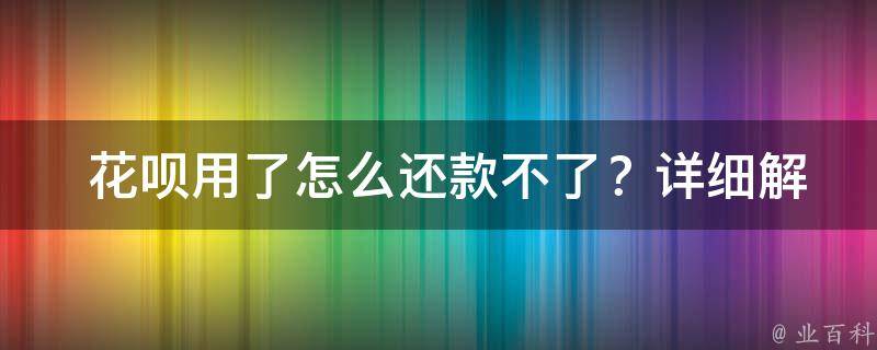  花呗用了怎么还款不了？详细解析与解决方法