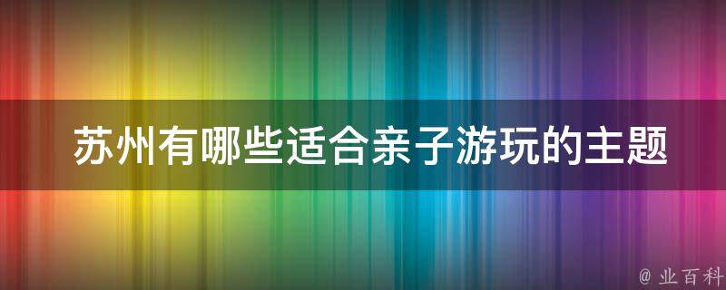  苏州有哪些适合亲子游玩的主题乐园或儿童活动中心？