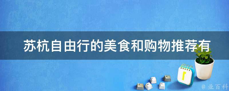  苏杭自由行的美食和购物推荐有哪些？