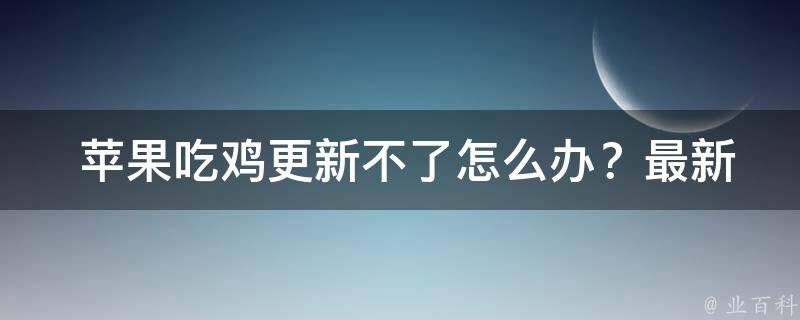  苹果吃鸡更新不了怎么办？最新版解决方案详解