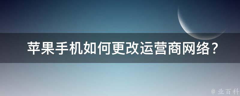  苹果手机如何更改运营商网络？全面解析与实用技巧