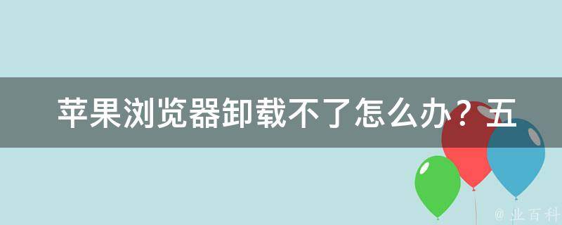  苹果浏览器卸载不了怎么办？五大解决方案轻松应对