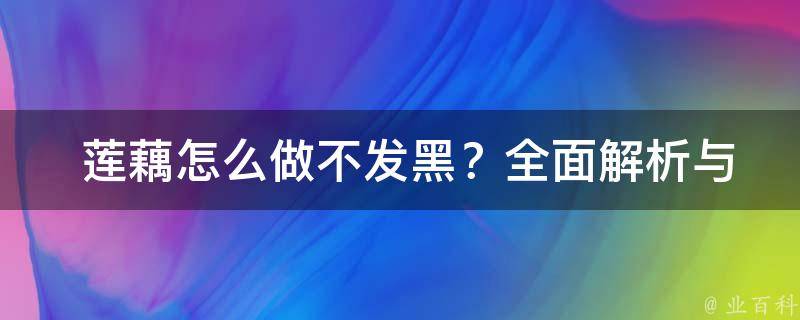  莲藕怎么做不发黑？全面解析与烹饪技巧