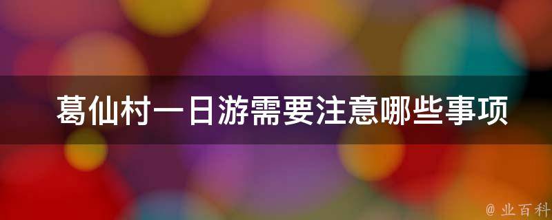  葛仙村一日游需要注意哪些事项？