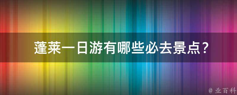  蓬莱一日游有哪些必去景点？