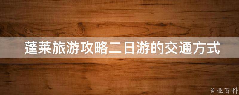  蓬莱旅游攻略二日游的交通方式有哪些？如何选择最方便的交通方式？