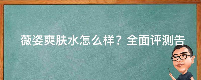  薇姿爽肤水怎么样？全面评测告诉你真相！