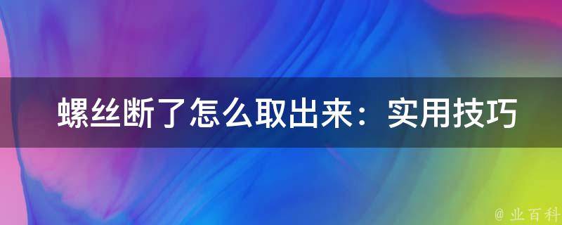  螺丝断了怎么取出来：实用技巧助您轻松解决问题