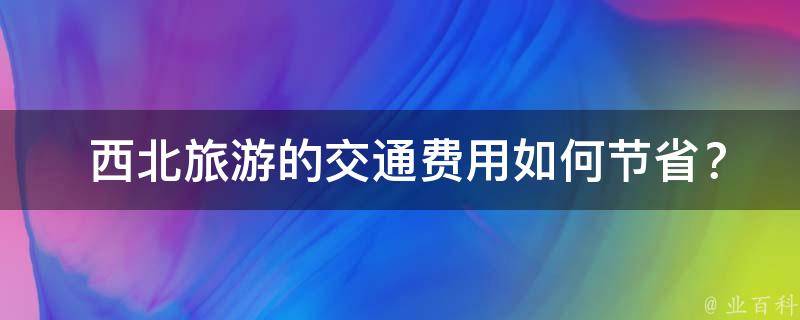  西北旅游的交通费用如何节省？