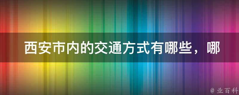  西安市内的交通方式有哪些，哪种更为便捷？