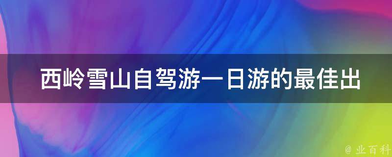  西岭雪山自驾游一日游的最佳出行时间是什么时候？