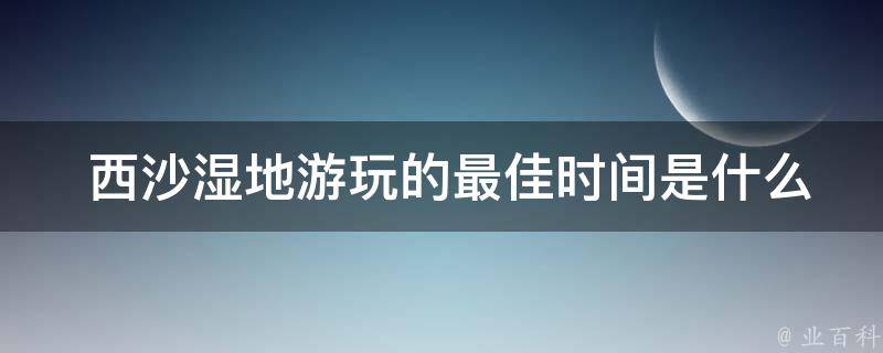  *湿地游玩的最佳时间是什么时候？