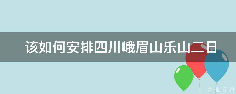  该如何安排四川峨眉山乐山二日游的行程？