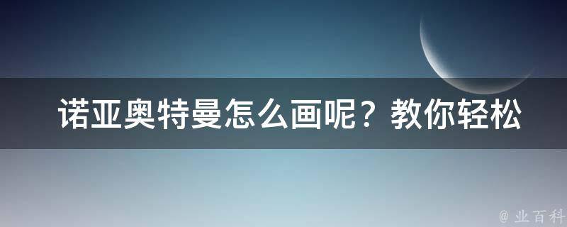  诺亚奥特曼怎么画呢？教你轻松掌握绘画技巧