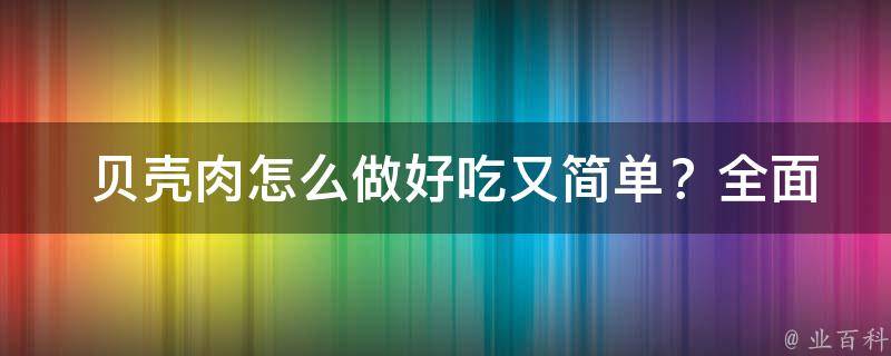  贝壳肉怎么做好吃又简单？全面解析与做法分享