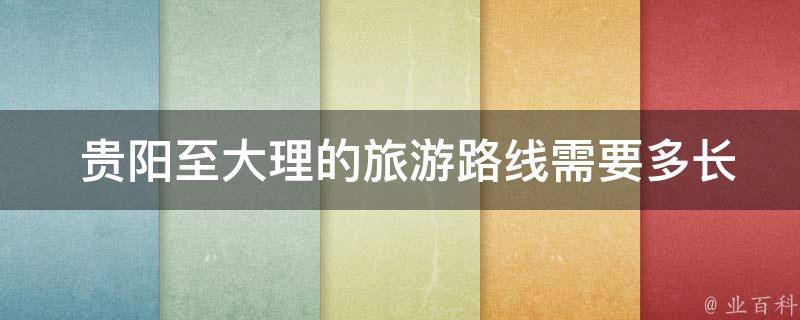  贵阳至大理的旅游路线需要多长时间？交通方式可以选择？