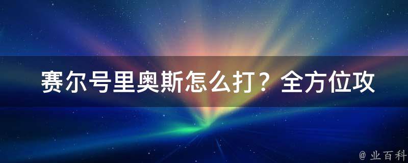  赛尔号里奥斯怎么打？全方位攻略帮你战胜 BOSS