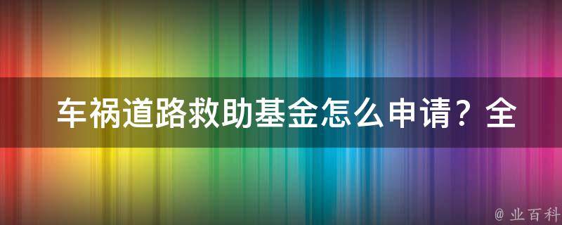  车祸道路救助基金怎么申请？全面解读申请流程