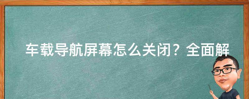  车载导航屏幕怎么关闭？全面解析各种关闭方法与注意事项