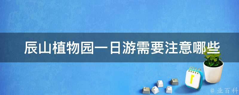  辰山植物园一日游需要注意哪些事项？