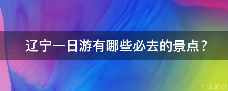  辽宁一日游有哪些必去的景点？