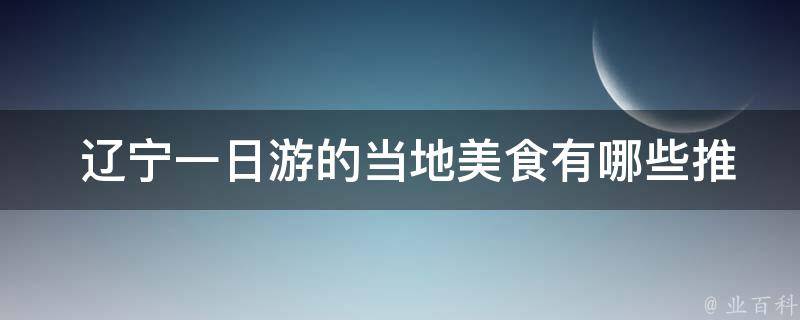  辽宁一日游的当地美食有哪些推荐？